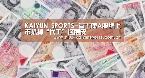 KAIYUN SPORTS-富士康A股终上市扒掉“代工”这层皮(图2) 开云体育官方入口