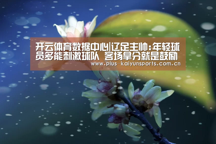 开云体育数据中心|辽足主帅:年轻球员多能刺激球队 客场拿分就是鼓励(图3) 开云体育高清直播