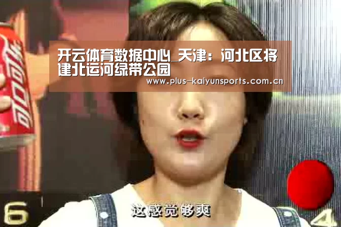 开云体育数据中心_天津:河北区将建北运河绿带公园(图1) 开云官网首页