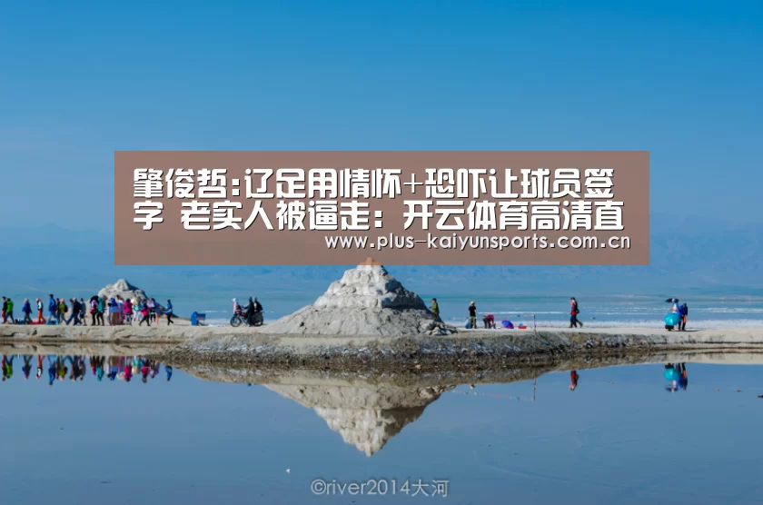 肇俊哲:辽足用情怀+恐吓让球员签字 老实人被逼走：开云体育高清直播