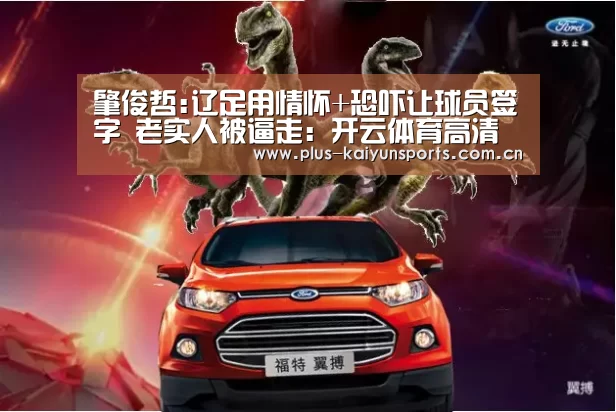 肇俊哲:辽足用情怀+恐吓让球员签字 老实人被逼走:开云体育高清直播(图3) 开云体育数据中心